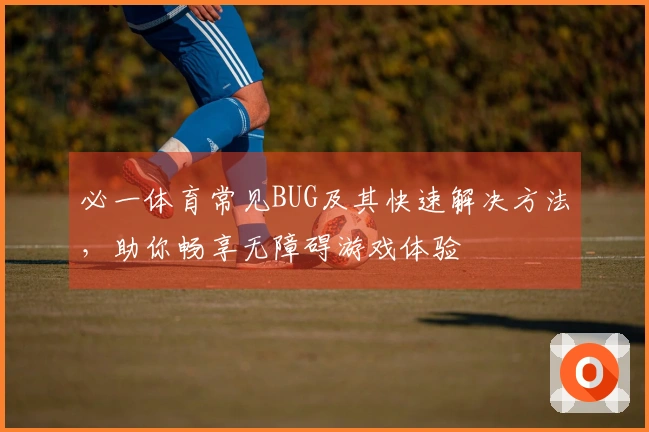 必一体育常见BUG及其快速解决方法，助你畅享无障碍游戏体验