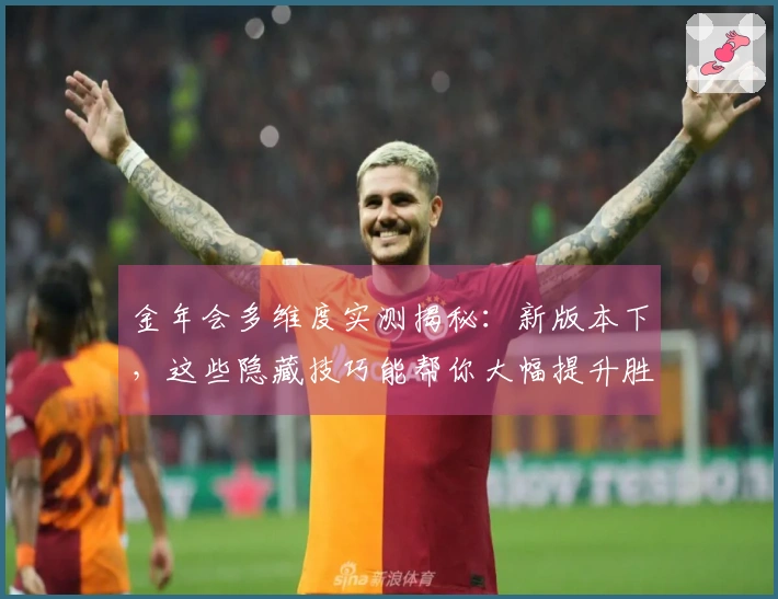 金年会多维度实测揭秘：新版本下，这些隐藏技巧能帮你大幅提升胜率
