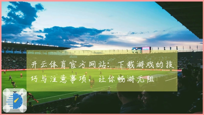 开云体育官方网站：下载游戏的技巧与注意事项，让你畅游无阻