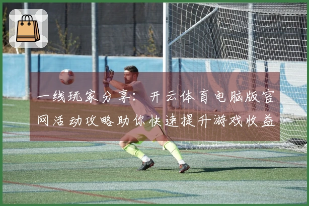 一线玩家分享：开云体育电脑版官网活动攻略助你快速提升游戏收益