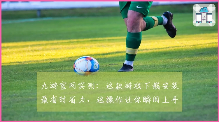九游官网实测：这款游戏下载安装最省时省力，这操作让你瞬间上手