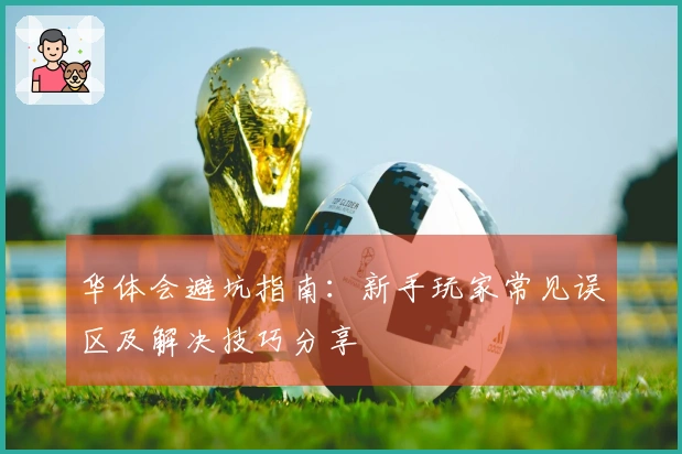 华体会避坑指南：新手玩家常见误区及解决技巧分享