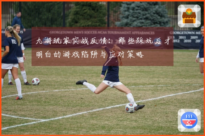 九游玩家实战反馈：那些踩坑后才明白的游戏陷阱与应对策略