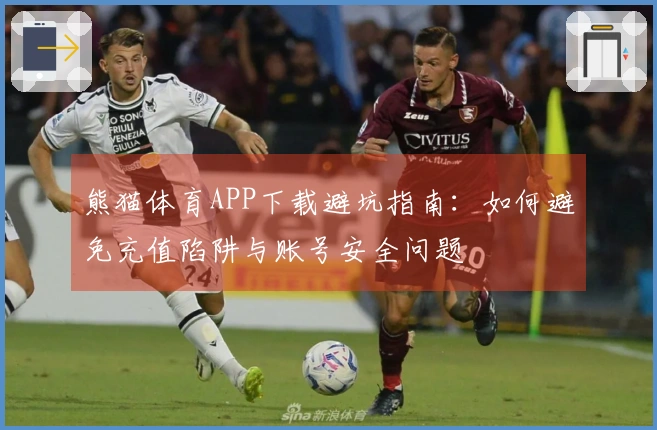 熊猫体育APP下载避坑指南：如何避免充值陷阱与账号安全问题