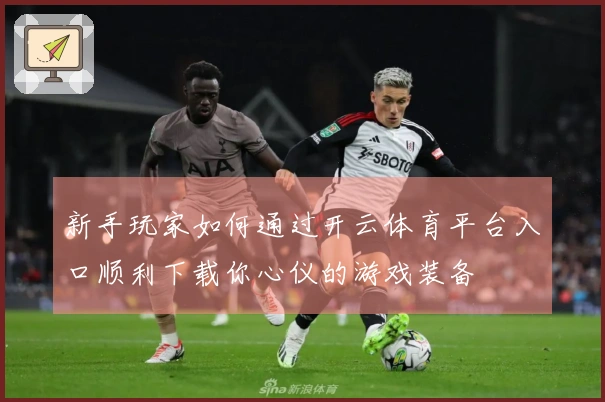 新手玩家如何通过开云体育平台入口顺利下载你心仪的游戏装备