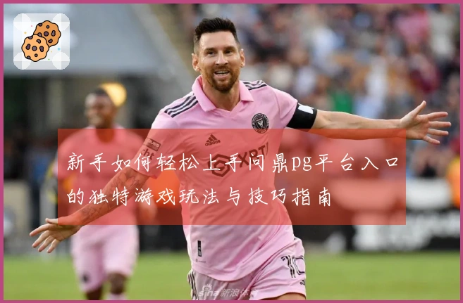 新手如何轻松上手问鼎pg平台入口的独特游戏玩法与技巧指南