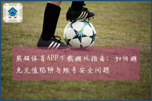 熊猫体育APP下载避坑指南：如何避免充值陷阱与账号安全问题