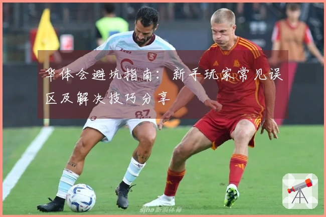 华体会避坑指南：新手玩家常见误区及解决技巧分享