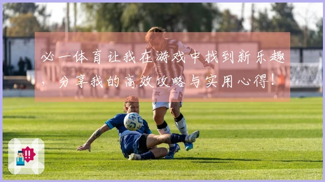 必一体育让我在游戏中找到新乐趣，分享我的高效攻略与实用心得！