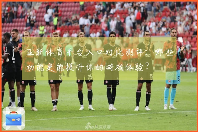 亚新体育平台入口对比测评：哪些功能更能提升你的游戏体验？