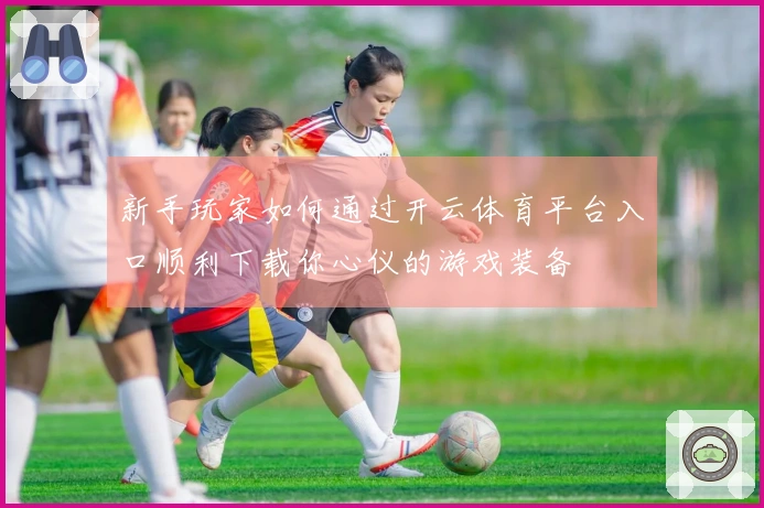 新手玩家如何通过开云体育平台入口顺利下载你心仪的游戏装备