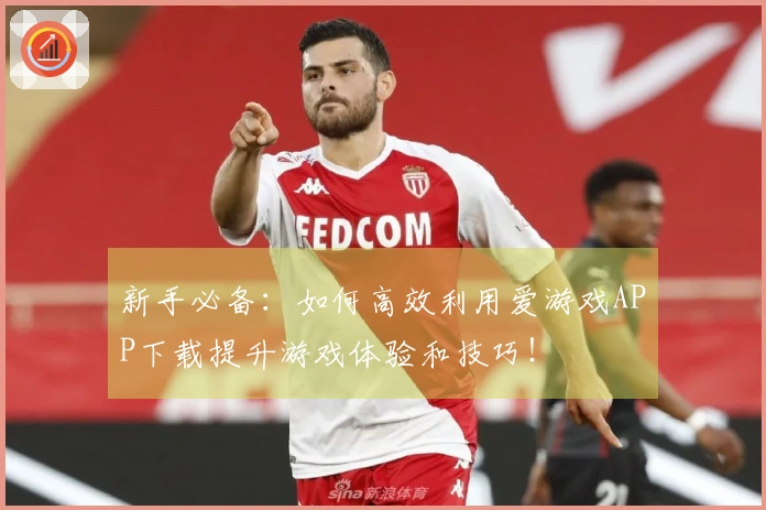 新手必备：如何高效利用爱游戏APP下载提升游戏体验和技巧！