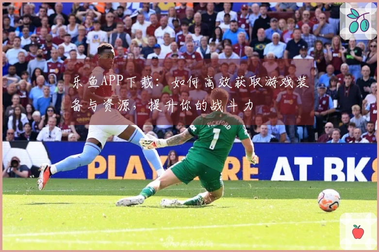 乐鱼APP下载:如何高效获取游戏装备与资源,提升你的战斗力