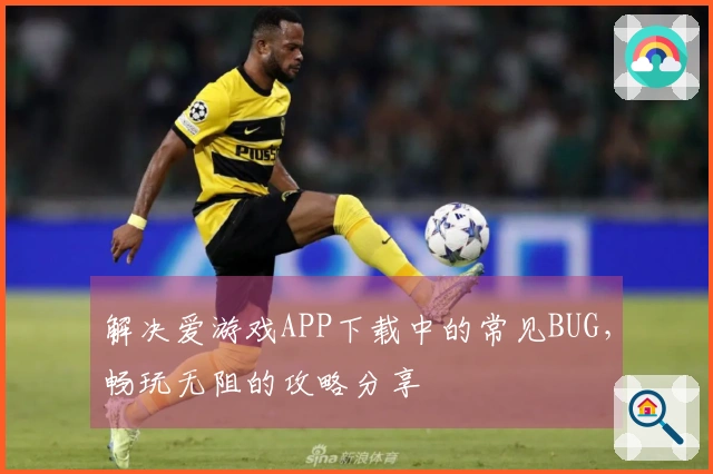 解决爱游戏APP下载中的常见BUG，畅玩无阻的攻略分享