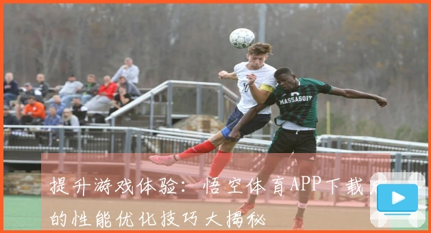 提升游戏体验：悟空体育APP下载后的性能优化技巧大揭秘
