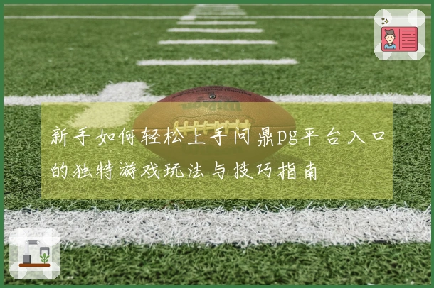 新手如何轻松上手问鼎pg平台入口的独特游戏玩法与技巧指南