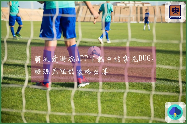 解决爱游戏APP下载中的常见BUG，畅玩无阻的攻略分享