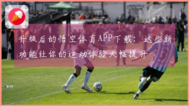 升级后的悟空体育APP下载：这些新功能让你的运动体验大幅提升