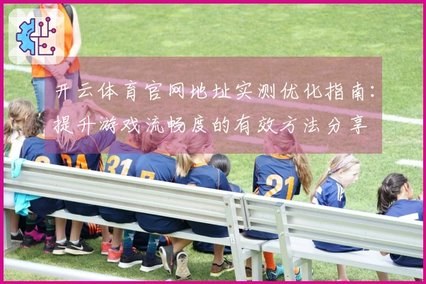 开云体育官网地址实测优化指南：提升游戏流畅度的有效方法分享
