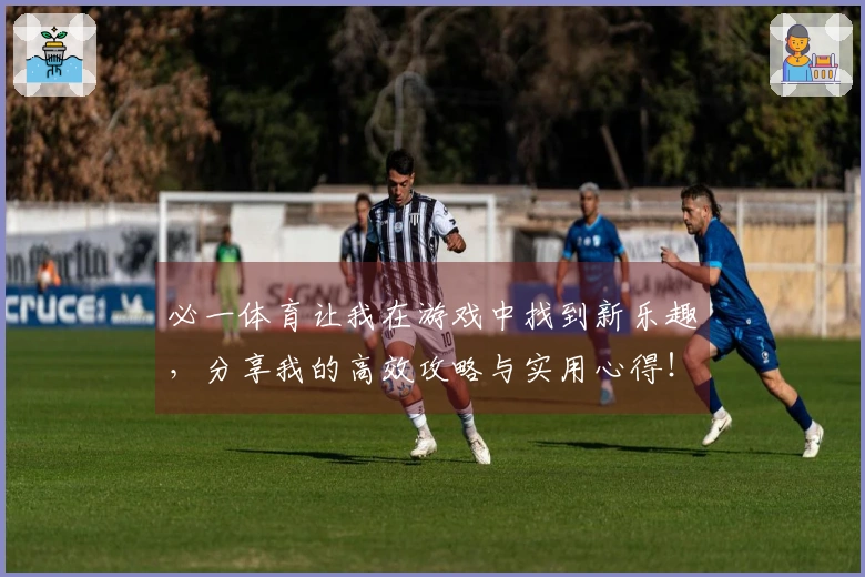 必一体育让我在游戏中找到新乐趣，分享我的高效攻略与实用心得！