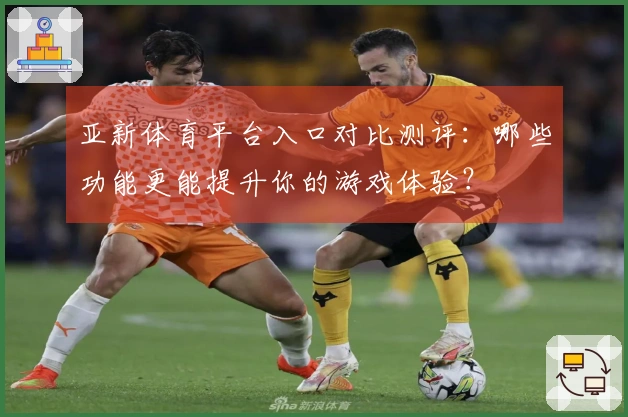 亚新体育平台入口对比测评：哪些功能更能提升你的游戏体验？