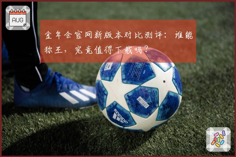 金年会官网新版本对比测评：谁能称王，究竟值得下载吗？