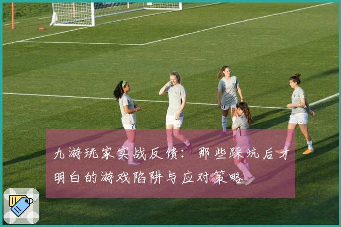 九游玩家实战反馈：那些踩坑后才明白的游戏陷阱与应对策略