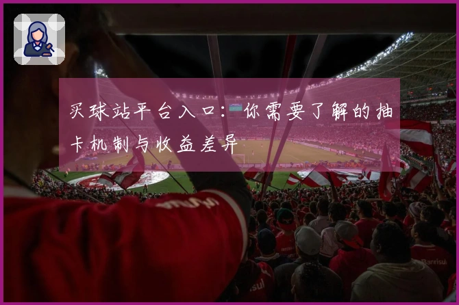 买球站平台入口：你需要了解的抽卡机制与收益差异