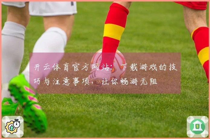 开云体育官方网站：下载游戏的技巧与注意事项，让你畅游无阻