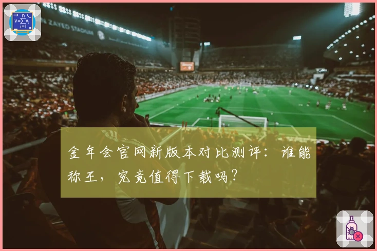 金年会官网新版本对比测评：谁能称王，究竟值得下载吗？