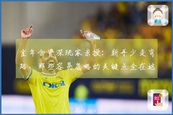 金年会资深玩家亲授：新手少走弯路，那些容易忽略的关键点全在这儿