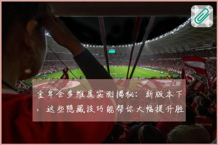 金年会多维度实测揭秘：新版本下，这些隐藏技巧能帮你大幅提升胜率