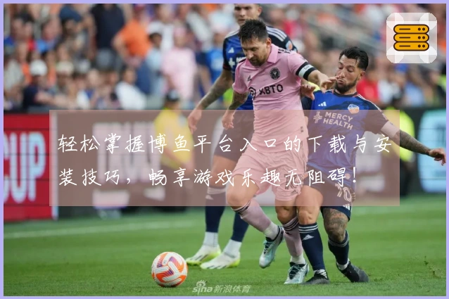 轻松掌握博鱼平台入口的下载与安装技巧，畅享游戏乐趣无阻碍！