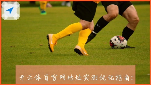 开云体育官网地址实测优化指南：提升游戏流畅度的有效方法分享